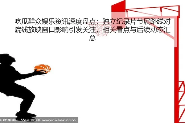 吃瓜群众娱乐资讯深度盘点：独立纪录片节展路线对院线放映窗口影响引发关注，相关看点与后续动态汇总